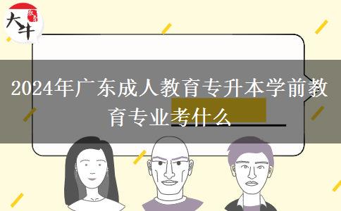 2024年廣東成人教育專升本學(xué)前教育專業(yè)考什么 2024年廣東成人教育專升本學(xué)前教育專業(yè)考什么
