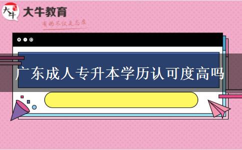 廣東成人專升本學歷認可度高嗎 廣東成人專升本學歷認可度高嗎