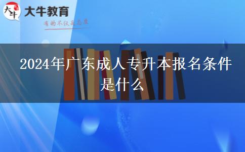2024年廣東成人專升本報名條件是什么 2024年廣東成人專升本報名條件是什么