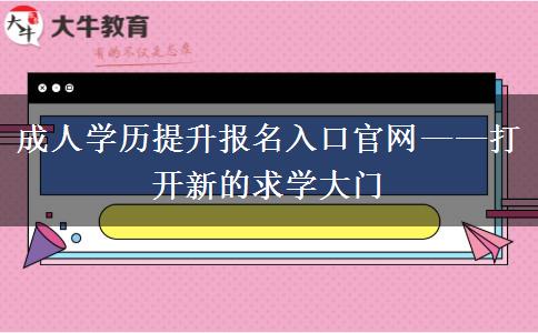 成人學(xué)歷提升報(bào)名入口官網(wǎng)&mdash;&mdash;打開(kāi)新的求學(xué)大門(mén)