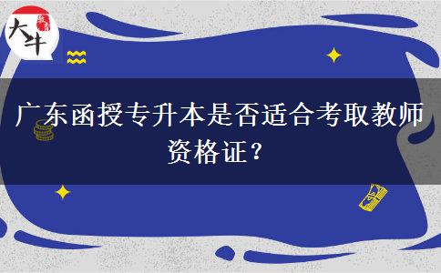 廣東函授專升本是否適合考取教師資格證？