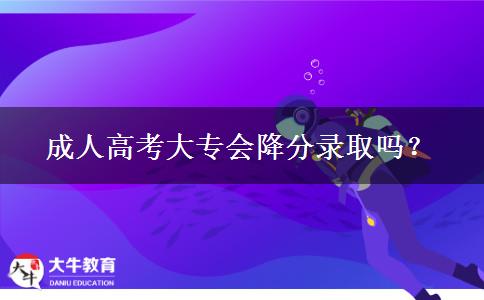 成人高考大專會(huì)降分錄取嗎？