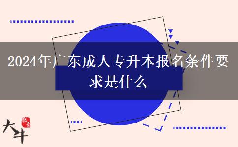 2024年廣東成人專升本報名條件要求是什么 2024年廣東成人專升本報名條件要求是什么
