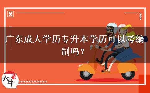 廣東成人學(xué)歷專升本學(xué)歷可以考編制嗎？