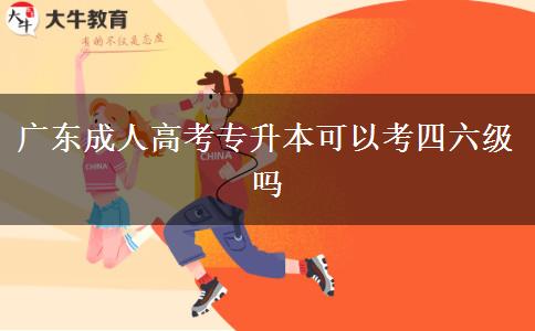 廣東成人高考專升本可以考四六級嗎 廣東成人高考專升本可以考四六級嗎