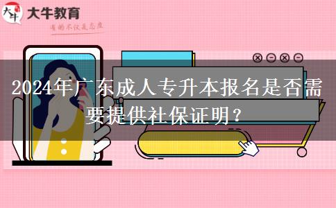 2024年廣東成人專升本報名是否需要提供社保證明？