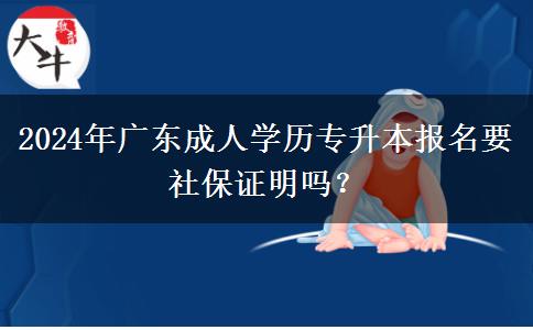 2024年廣東成人學(xué)歷專升本報(bào)名要社保證明嗎？