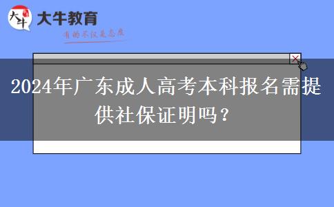 2024年廣東成人高考本科報(bào)名需提供社保證明嗎？