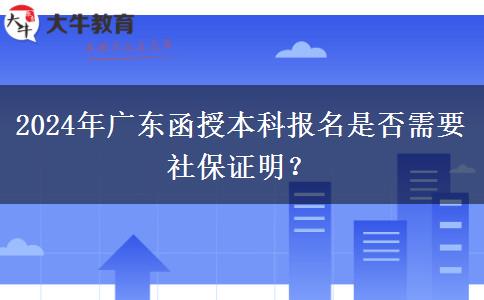2024年廣東函授本科報名是否需要社保證明？