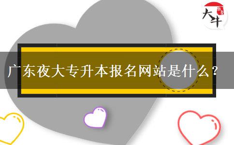 廣東夜大專升本報(bào)名網(wǎng)站是什么？