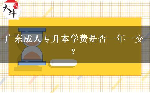 廣東成人專升本學(xué)費(fèi)是否一年一交？