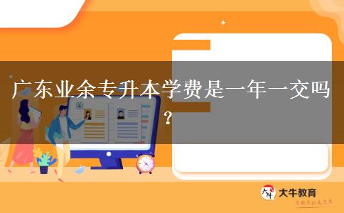 廣東業(yè)余專升本學(xué)費(fèi)是一年一交嗎？