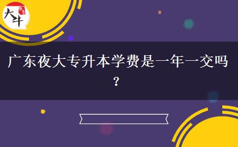 廣東夜大專升本學費是一年一交嗎？