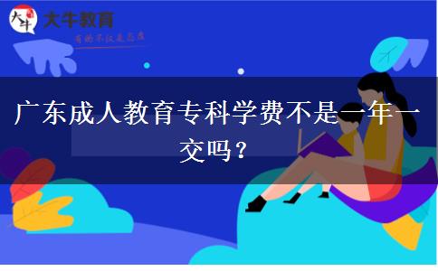 廣東成人教育?？茖W費不是一年一交嗎？