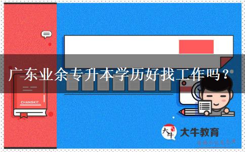 廣東業(yè)余專升本學(xué)歷好找工作嗎？