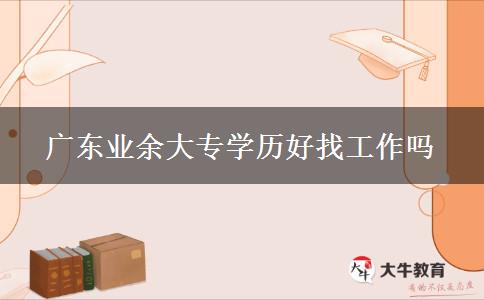 廣東業(yè)余大專(zhuān)學(xué)歷好找工作嗎 廣東業(yè)余大專(zhuān)學(xué)歷好找工作嗎