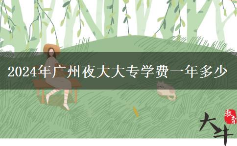 2024年廣州夜大大專學(xué)費(fèi)一年多少 2024年廣州夜大大專學(xué)費(fèi)一年多少