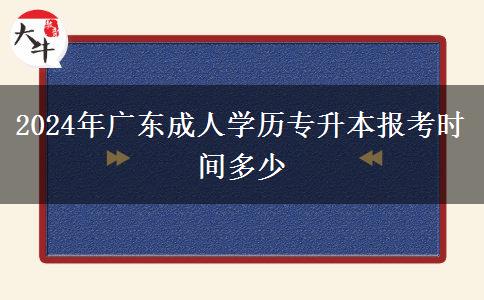 2024年廣東成人學(xué)歷專升本報考時間多少 2024年廣東成人學(xué)歷專升本報考時間多少