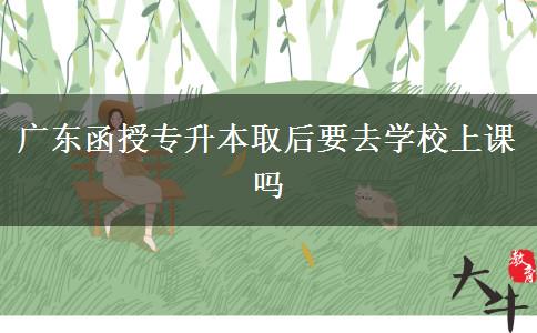 廣東函授專升本取后要去學(xué)校上課嗎 廣東函授專升本取后要去學(xué)校上課嗎
