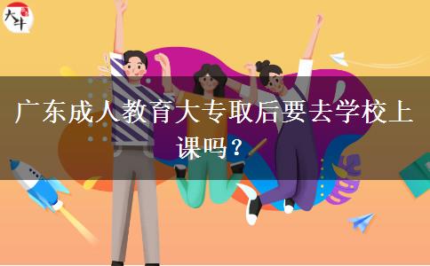 廣東成人教育大專取后要去學(xué)校上課嗎？