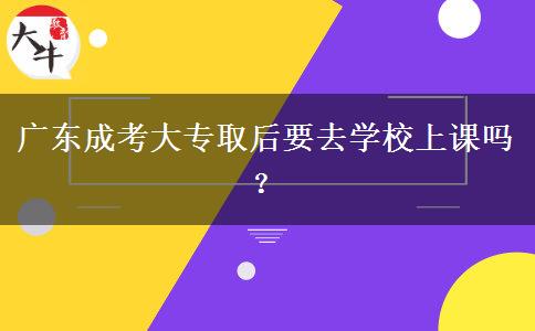 廣東成考大專取后要去學(xué)校上課嗎？