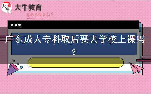廣東成人?？迫『笠W(xué)校上課嗎？
