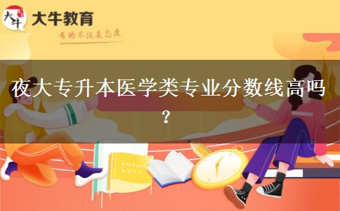 夜大專升本醫(yī)學(xué)類專業(yè)分數(shù)線高嗎？