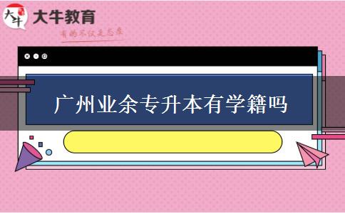 廣州業(yè)余專升本有學籍嗎 廣州業(yè)余專升本有學籍嗎