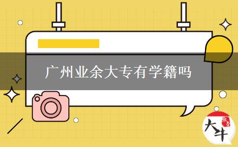 廣州業(yè)余大專有學(xué)籍嗎 廣州業(yè)余大專有學(xué)籍嗎