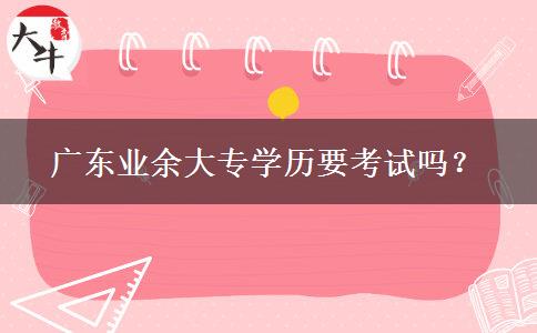 廣東業(yè)余大專學歷要考試嗎？