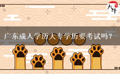 廣東成人學(xué)歷大專(zhuān)學(xué)歷要考試嗎？