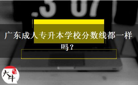 廣東成人專升本學(xué)校分?jǐn)?shù)線都一樣嗎？