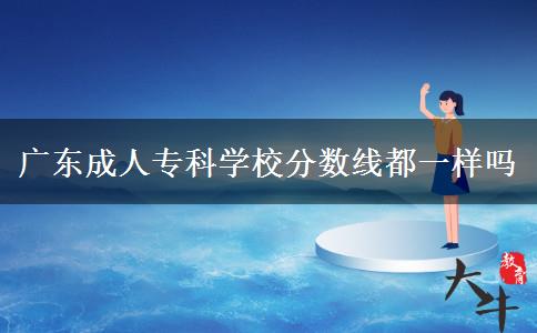 廣東成人?？茖W(xué)校分?jǐn)?shù)線都一樣嗎