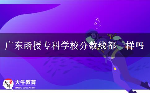 廣東函授專科學(xué)校分數(shù)線都一樣嗎