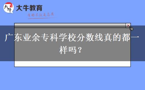 廣東業(yè)余專科學(xué)校分?jǐn)?shù)線真的都一樣嗎？