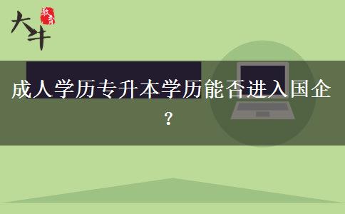 成人學歷專升本學歷能否進入國企？