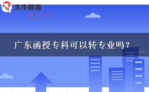 廣東函授專(zhuān)科可以轉(zhuǎn)專(zhuān)業(yè)嗎？