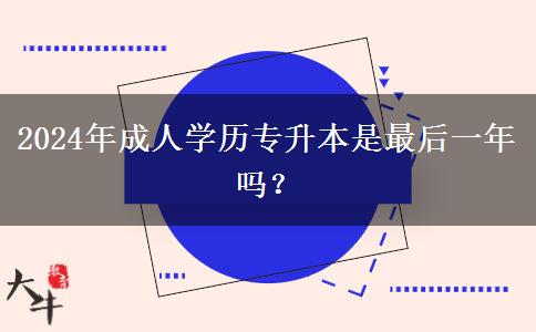 2024年成人學歷專升本是最后一年嗎？
