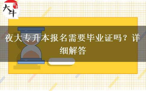 夜大專(zhuān)升本報(bào)名需要畢業(yè)證嗎？詳細(xì)解答