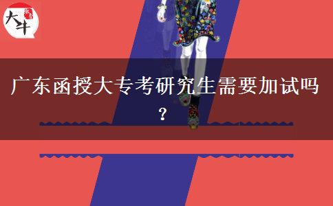 廣東函授大專考研究生需要加試嗎？