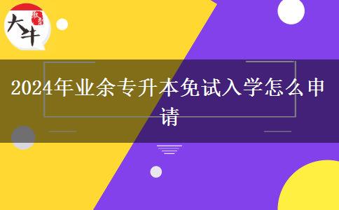 2024年業(yè)余專升本免試入學(xué)怎么申請 2024年業(yè)余專升本免試入學(xué)怎么申請