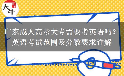 廣東成人高考大專需要考英語(yǔ)嗎？英語(yǔ)考試范圍及分?jǐn)?shù)要求詳解
