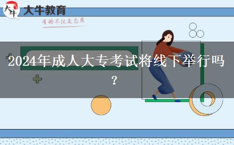 2024年成人大專考試將線下舉行嗎？
