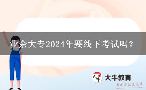 業(yè)余大專2024年要線下考試嗎？