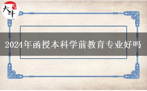 2024年函授本科學(xué)前教育專業(yè)好嗎 2024年函授本科學(xué)前教育專業(yè)好嗎