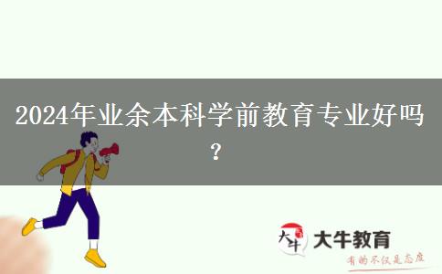 2024年業(yè)余本科學前教育專業(yè)好嗎？