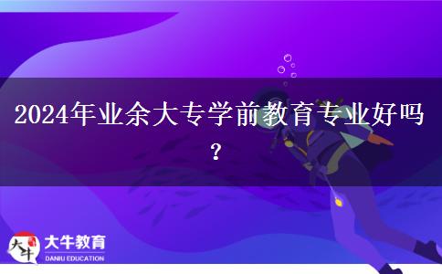 2024年業(yè)余大專學前教育專業(yè)好嗎？
