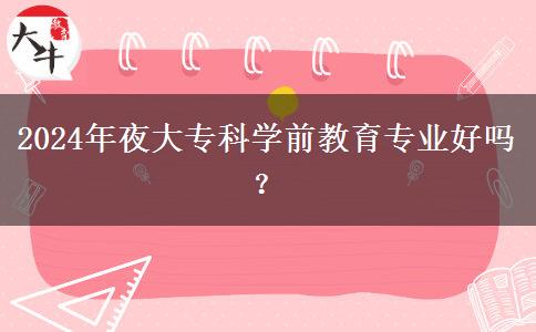 2024年夜大?？茖W(xué)前教育專業(yè)好嗎？