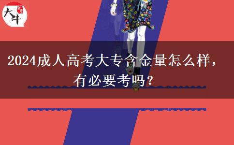 2024成人高考大專含金量怎么樣，有必要考嗎？