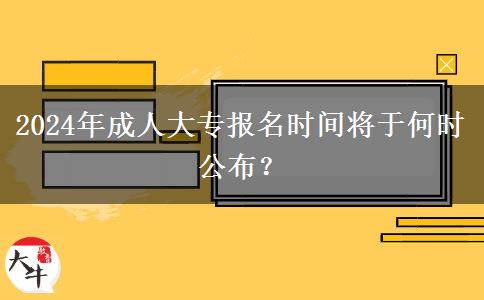 2024年成人大專報名時間將于何時公布？